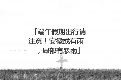 端午假期出行请注意！安徽或有雨，局部有暴雨