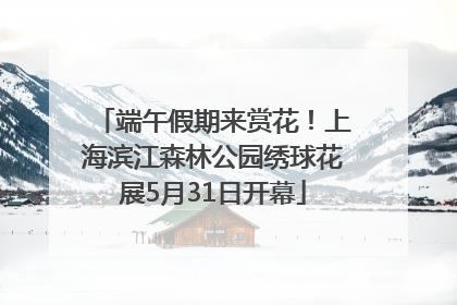 端午假期来赏花！上海滨江森林公园绣球花展5月31日开幕
