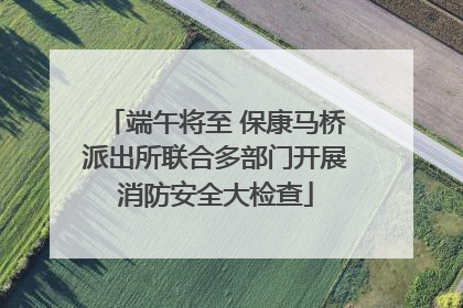 端午将至 保康马桥派出所联合多部门开展消防安全大检查