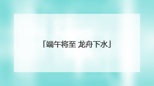端午将至 龙舟下水
