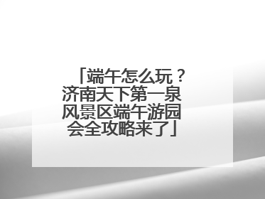 端午怎么玩？济南天下第一泉风景区端午游园会全攻略来了
