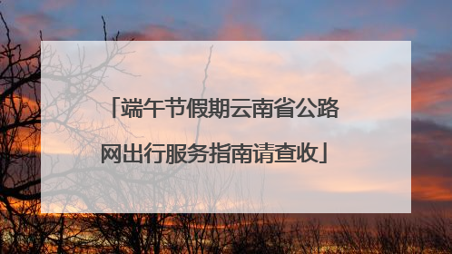 端午节假期云南省公路网出行服务指南请查收