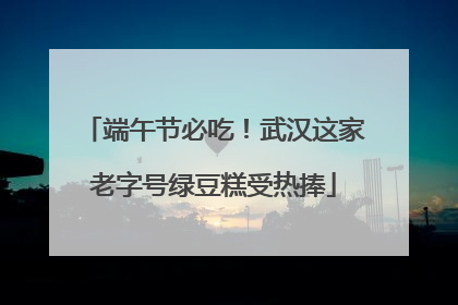 端午节必吃！武汉这家老字号绿豆糕受热捧
