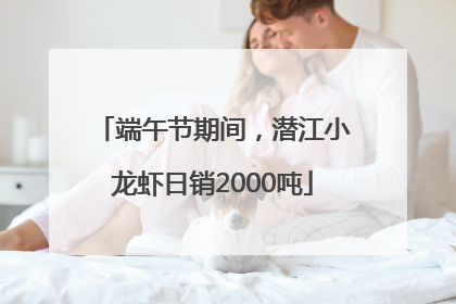 端午节期间，潜江小龙虾日销2000吨