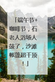 端午节+咖啡节，石老人浴场人鼓了，沙滩帐篷超千顶！