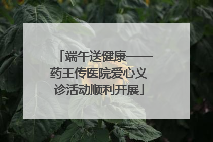 端午送健康——药王传医院爱心义诊活动顺利开展
