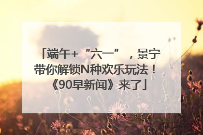 端午+“六一”，景宁带你解锁N种欢乐玩法！《90早新闻》来了