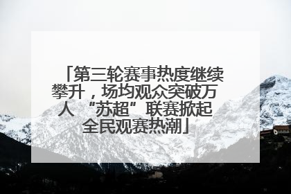 第三轮赛事热度继续攀升，场均观众突破万人 “苏超”联赛掀起全民观赛热潮