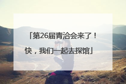 第26届青洽会来了！快，我们一起去探馆