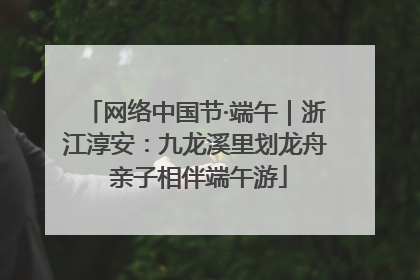 网络中国节·端午｜浙江淳安：九龙溪里划龙舟 亲子相伴端午游