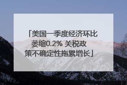 美国一季度经济环比萎缩0.2% 关税政策不确定性拖累增长