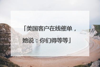 美国客户在线催单，她说：你们得等等