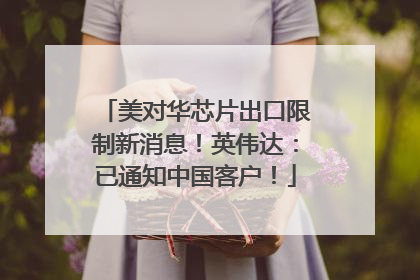 美对华芯片出口限制新消息！英伟达：已通知中国客户！