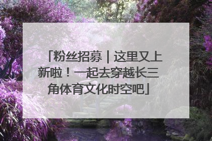 粉丝招募｜这里又上新啦！一起去穿越长三角体育文化时空吧
