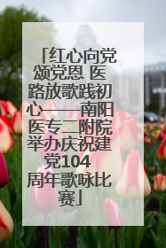 红心向党颂党恩 医路放歌践初心——南阳医专二附院举办庆祝建党104 周年歌咏比赛
