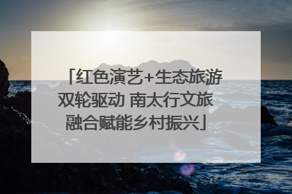 红色演艺+生态旅游双轮驱动 南太行文旅融合赋能乡村振兴