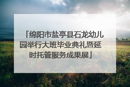 绵阳市盐亭县石龙幼儿园举行大班毕业典礼暨延时托管服务成果展
