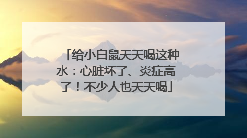给小白鼠天天喝这种水：心脏坏了、炎症高了！不少人也天天喝