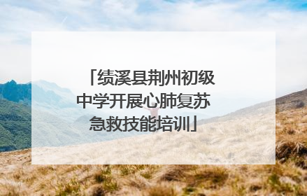 绩溪县荆州初级中学开展心肺复苏急救技能培训