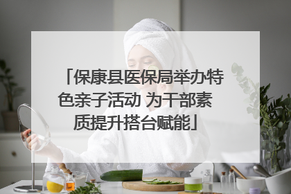保康县医保局举办特色亲子活动 为干部素质提升搭台赋能