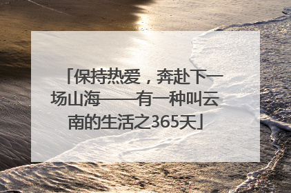 保持热爱，奔赴下一场山海——有一种叫云南的生活之365天