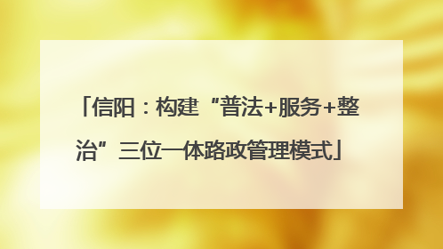 信阳：构建“普法+服务+整治”三位一体路政管理模式
