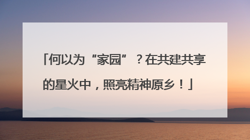 何以为“家园”？在共建共享的星火中，照亮精神原乡！