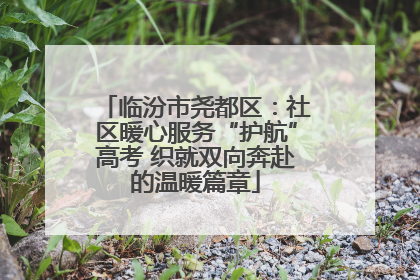临汾市尧都区：社区暖心服务“护航”高考 织就双向奔赴的温暖篇章