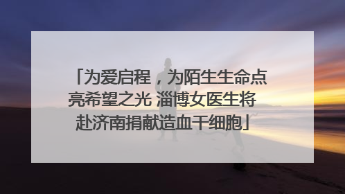 为爱启程，为陌生生命点亮希望之光 淄博女医生将赴济南捐献造血干细胞