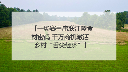 一场赛事串联江陵食材密码 千万商机激活乡村“舌尖经济”