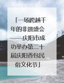 一场跨越千年的非遗盛会——庆阳市成功举办第二十届庆阳香包民俗文化节