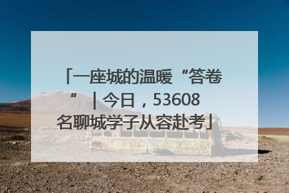 一座城的温暖“答卷”｜今日，53608名聊城学子从容赴考