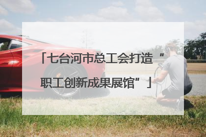 七台河市总工会打造“职工创新成果展馆”
