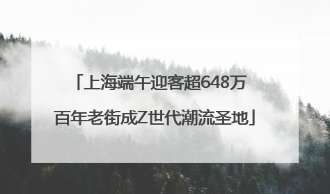 上海端午迎客超648万 百年老街成Z世代潮流圣地