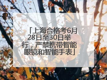 上海合格考6月28日至30日举行，严禁携带智能眼镜和智能手表