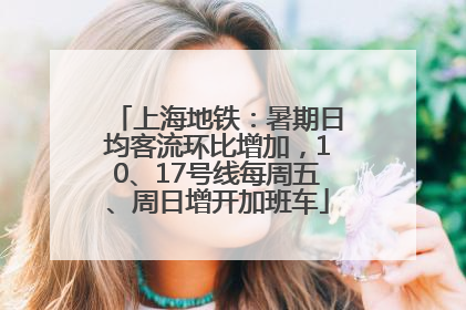 上海地铁：暑期日均客流环比增加，10、17号线每周五、周日增开加班车