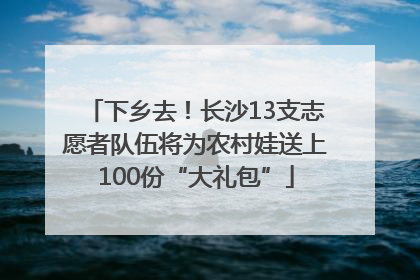 下乡去！长沙13支志愿者队伍将为农村娃送上100份“大礼包”