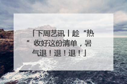 下周艺讯丨趁“热”收好这份清单，暑气退！退！退！