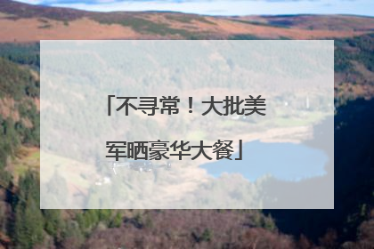 不寻常！大批美军晒豪华大餐