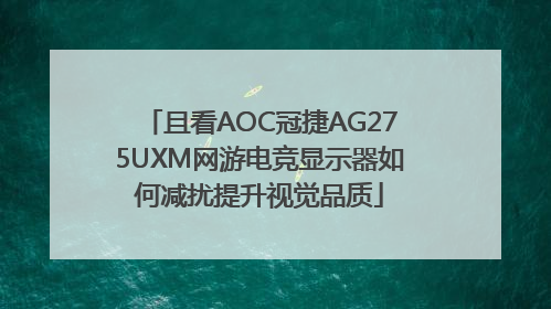 且看AOC冠捷AG275UXM网游电竞显示器如何减扰提升视觉品质