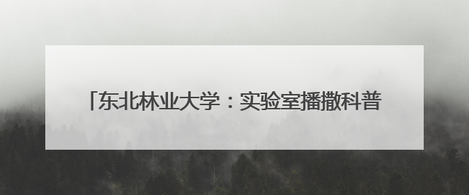 东北林业大学：实验室播撒科普火种 点燃青少年科技强国梦