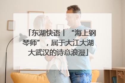 东湖快语丨“海上钢琴师”，属于大江大湖大武汉的诗意浪漫