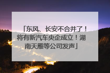 东风、长安不合并了！将有新汽车央企成立！湖南天雁等公司发声