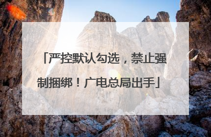 严控默认勾选，禁止强制捆绑！广电总局出手