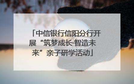 中信银行信阳分行开展“筑梦成长·智造未来”亲子研学活动