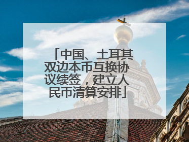 中国、土耳其双边本币互换协议续签，建立人民币清算安排