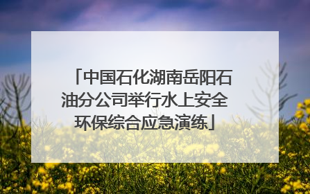 中国石化湖南岳阳石油分公司举行水上安全环保综合应急演练
