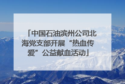 中国石油滨州公司北海党支部开展“热血传爱”公益献血活动
