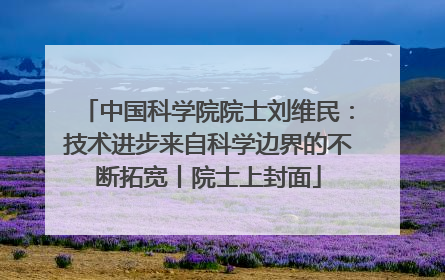 中国科学院院士刘维民：技术进步来自科学边界的不断拓宽丨院士上封面
