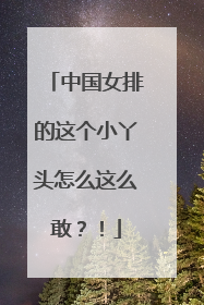 中国女排的这个小丫头怎么这么敢？！